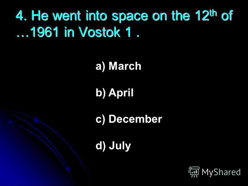 4. He went into space on the 12 th of …1961 in Vostok 1. a) March b) April c) December d) July