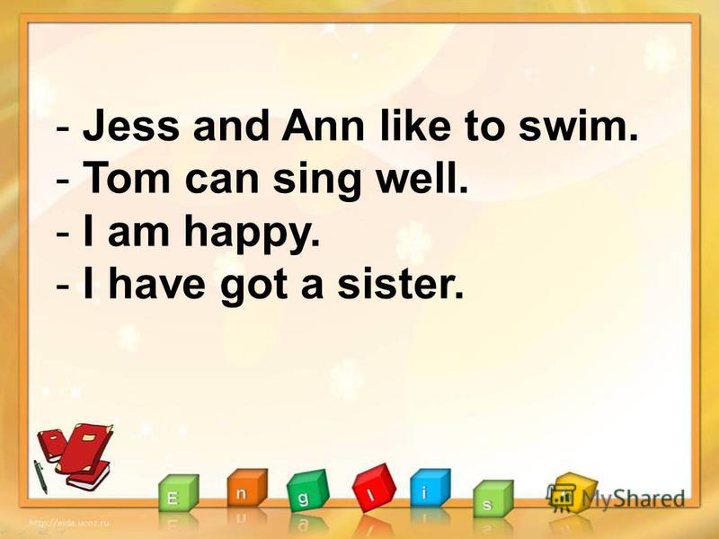- Jess and Ann like to swim. - Tom can sing well. - I am happy. - I have got a sister.