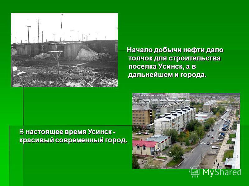 Начало добычи нефти дало толчок для строительства поселка Усинск, а в дальнейшем и города. Начало добычи нефти дало толчок для строительства поселка Усинск, а в дальнейшем и города. В настоящее время Усинск - красивый современный город.