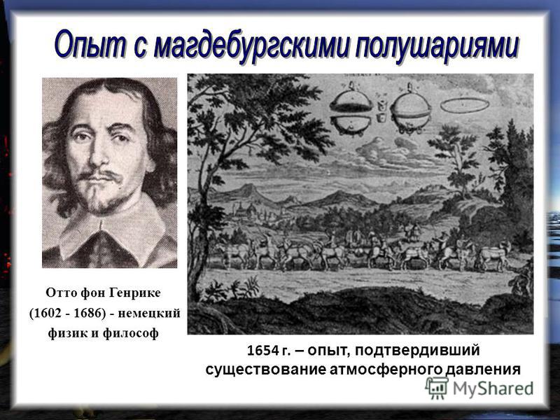 Отто фон Генрике (1602 - 1686) - немецкий физик и философ 1654 г. – опыт, подтвердивший существование атмосферного давления
