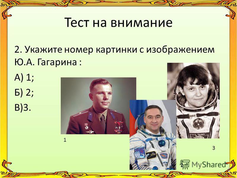 Тест на внимание 2. Укажите номер картинки с изображением Ю.А. Гагарина : А) 1; Б) 2; В)3. 1 2 3