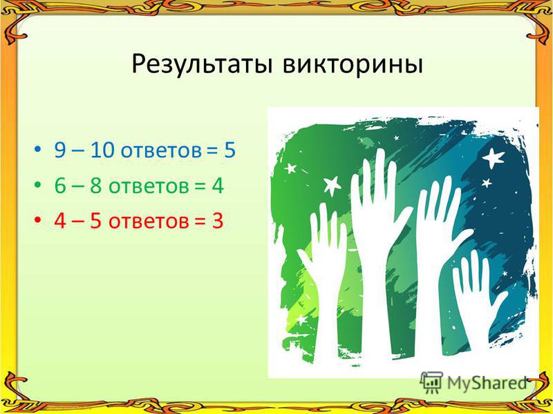 Результаты викторины 9 – 10 ответов = 5 6 – 8 ответов = 4 4 – 5 ответов = 3