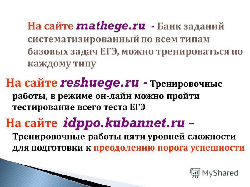 На сайте mathege.ru - Банк заданий систематизированный по всем типам базовых задач ЕГЭ, можно тренироваться по каждому типу На сайте reshuege.ru - Тренировочные работы, в режиме он - лайн можно пройти тестирование всего теста ЕГЭ На сайте idppo.kuban