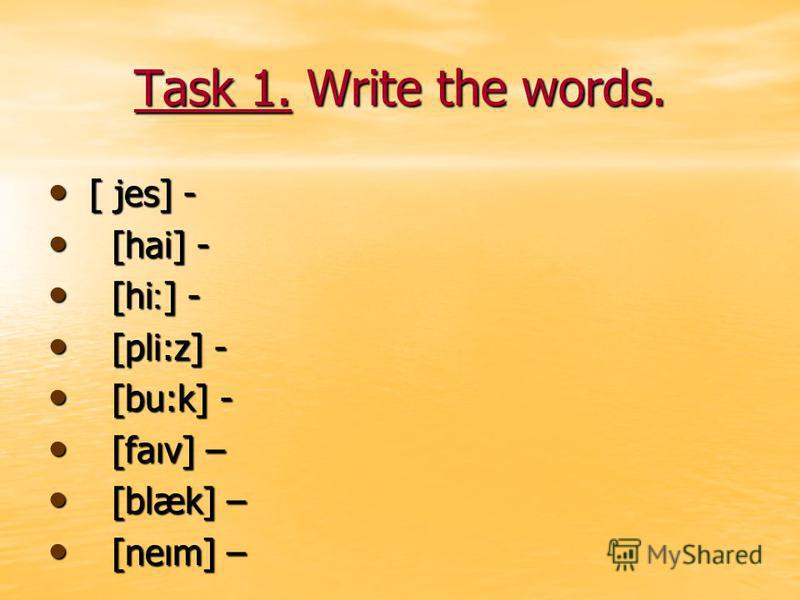 Task 1. Write the words. [ jes] - [ jes] - [hai] - [hai] - [hi ׃ ] - [hi ׃ ] - [pli:z] - [pli:z] - [bu:k] - [bu:k] - [faıv] – [faıv] – [blæk] – [blæk] – [neım] – [neım] –