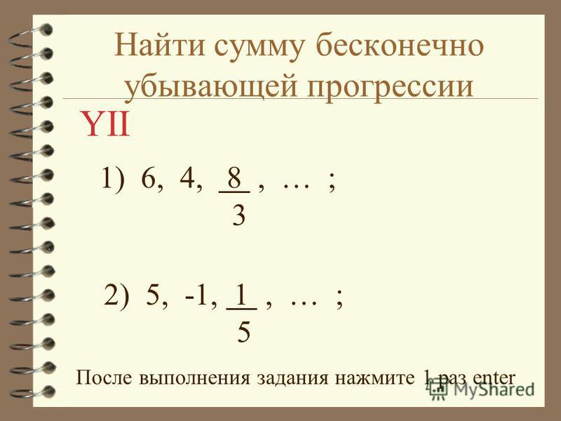 Найти сумму бесконечно убывающей прогрессии 1) 6, 4, 8, … ; 3 2) 5, -1, 1, … ; 5 После выполнения задания нажмите 1 раз enter YII
