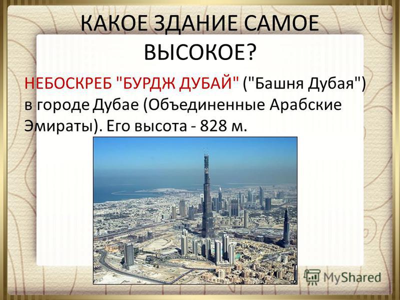 КАКОЕ ЗДАНИЕ САМОЕ ВЫСОКОЕ? НЕБОСКРЕБ БУРДЖ ДУБАЙ (Башня Дубая) в городе Дубае (Объединенные Арабские Эмираты). Его высота - 828 м.