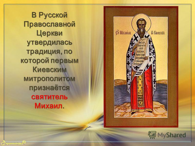 FokinaLida.75@mail.ru В Русской Православной Церкви утвердилась традиция, по которой первым Киевским митрополитом признаётся святитель Михаил.