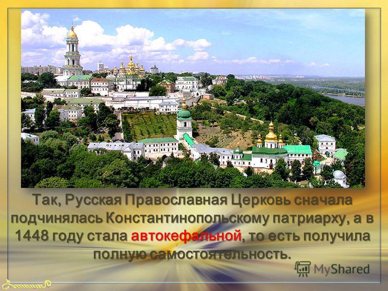 FokinaLida.75@mail.ru Так, Русская Православная Церковь сначала подчинялась Константинопольскому патриарху, а в 1448 году стала автокефальной, то есть получила полную самостоятельность.
