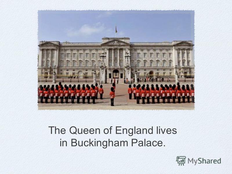 The Queen of England lives in Buckingham Palace.