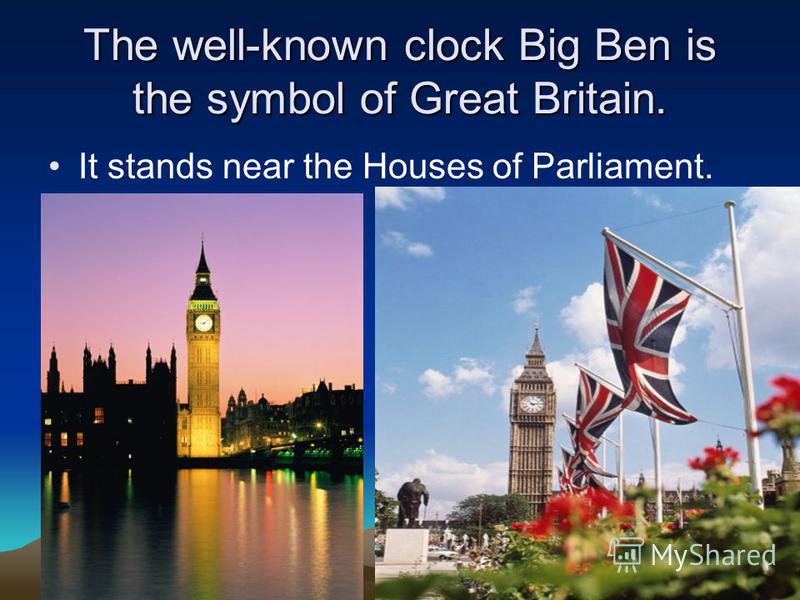 The well-known clock Big Ben is the symbol of Great Britain. It stands near the Houses of Parliament.