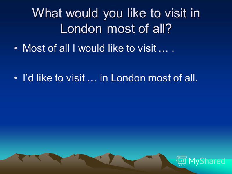 What would you like to visit in London most of all? Most of all I would like to visit …. Id like to visit … in London most of all.