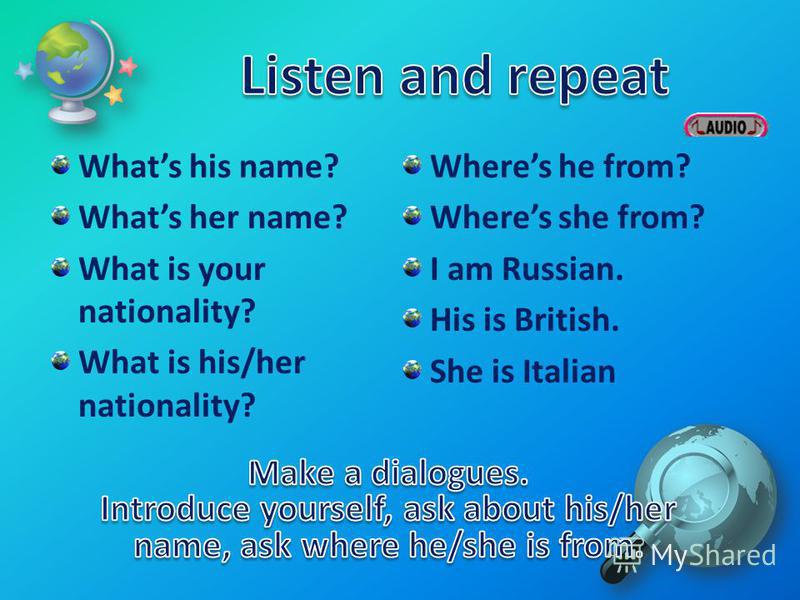 Whats his name? Whats her name? What is your nationality? What is his/her nationality? Wheres he from? Wheres she from? I am Russian. His is British. She is Italian