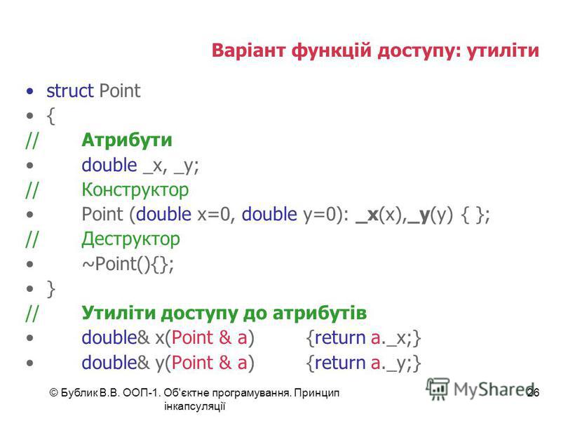 © Бублик В.В. ООП-1. Об'єктне програмування. Принцип інкапсуляції 26 Варіант функцій доступу: утиліти struct Point { //Атрибути double _x, _y; //Конструктор Point (double x=0, double y=0): _x(x),_y(y) { }; //Деструктор ~Point(){}; } //Утиліти доступу