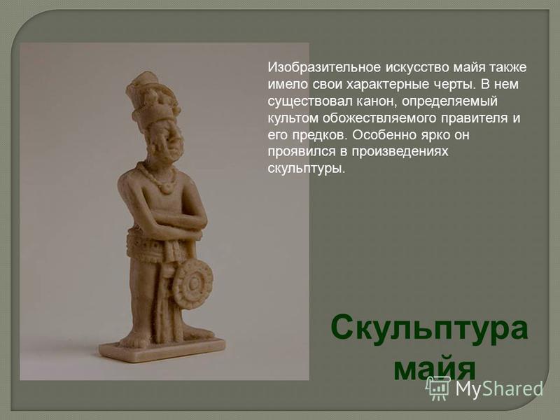 Скульптура майя Изобразительное искусство майя также имело свои характерные черты. В нем существовал канон, определяемый культом обожествляемого правителя и его предков. Особенно ярко он проявился в произ­ведениях скульптуры.
