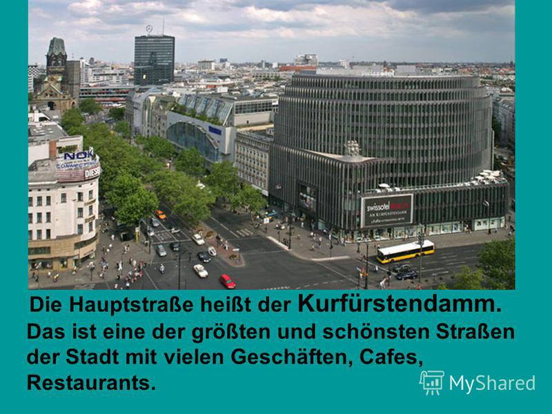 Die Hauptstraße heißt der Kurfürstendamm. Das ist eine der größten und schönsten Straßen der Stadt mit vielen Geschäften, Cafes, Restaurants.