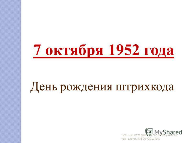 7 октября 1952 года День рождения штрихкода Черных Екатерина Григорьевна учитель технологии МБОУ СОШ 1