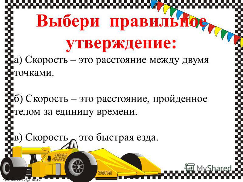 FokinaLida.75@mail.ru Выбери правильное утверждение: а) Скорость – это расстояние между двумя точками. б) Скорость – это расстояние, пройденное телом за единицу времени. в) Скорость – это быстрая езда.