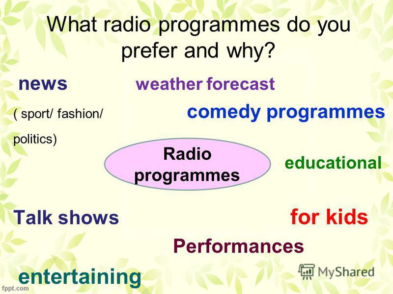 What radio programmes do you prefer and why? news weather forecast ( sport/ fashion/ comedy programmes politics) educational Talk shows for kids Performances entertaining Radio programmes