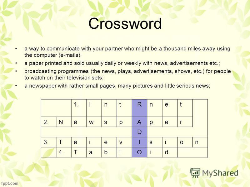 Crossword a way to communicate with your partner who might be a thousand miles away using the computer (e-mails). a paper printed and sold usually daily or weekly with news, advertisements etc.; broadcasting programmes (the news, plays, advertisement