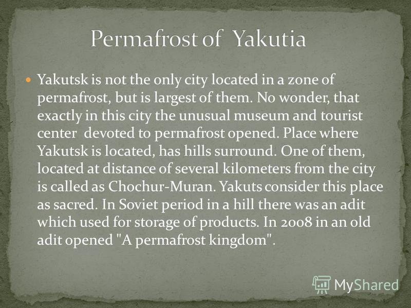 Yakutsk is not the only city located in a zone of permafrost, but is largest of them. No wonder, that exactly in this city the unusual museum and tourist center devoted to permafrost opened. Place where Yakutsk is located, has hills surround. One of 