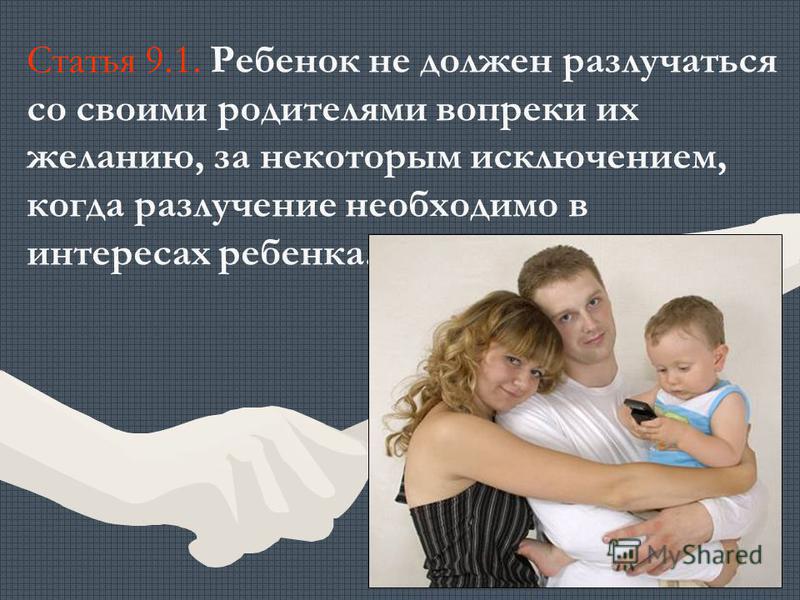 Статья 9.1. Ребенок не должен разлучаться со своими родителями вопреки их желанию, за некоторым исключением, когда разлучение необходимо в интересах ребенка.