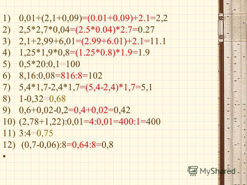 1)0,01+(2,1+0,09)=(0.01+0.09)+2.1=2,2 2)2,5*2,7*0,04=(2.5*0.04)*2.7=0.27 3)2,1+2,99+6,01=(2.99+6.01)+2.1=11.1 4)1,25*1,9*0,8=(1.25*0.8)*1.9=1.9 5)0,5*20:0,1=100 6)8,16:0,08=816:8=102 7)5,4*1,7-2,4*1,7=(5,4-2,4)*1,7=5,1 8)1-0,32=0,68 9)0,6+0,02-0,2=0,