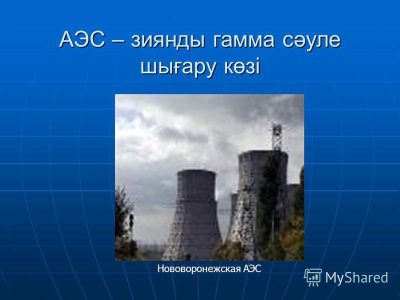 АЭС – зиянды гамма сәуле шығару көзі Нововоронежская АЭС