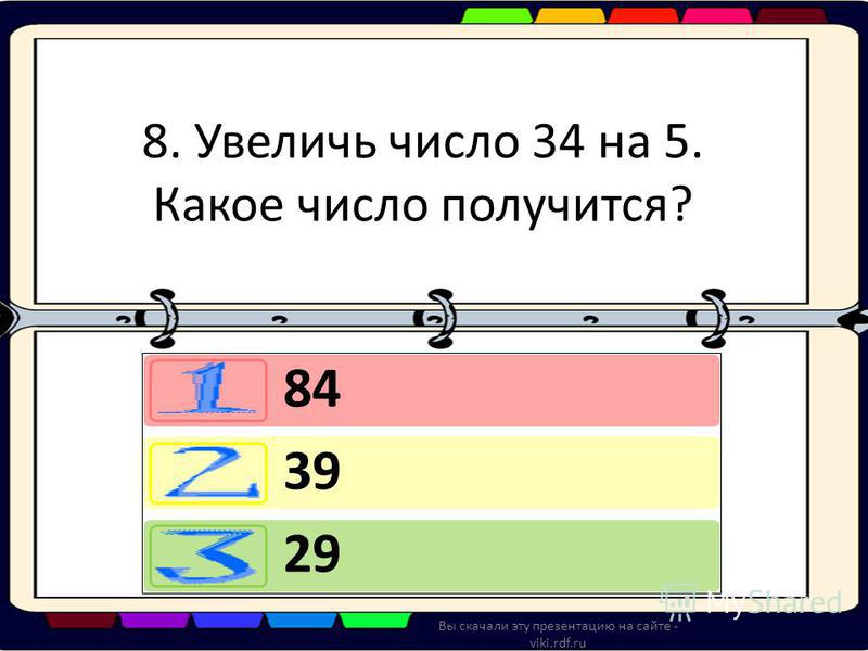 8. Увеличь число 34 на 5. Какое число получится? 84 39 29 Вы скачали эту презентацию на сайте - viki.rdf.ru