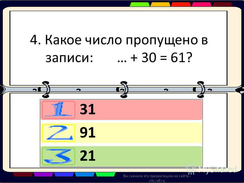4. Какое число пропущено в записи: … + 30 = 61? 31 91 21 Вы скачали эту презентацию на сайте - viki.rdf.ru