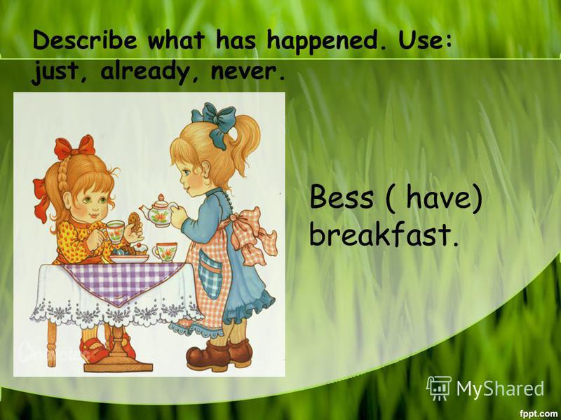 Describe what has happened. Use: just, already, never. Bess ( have) breakfast.