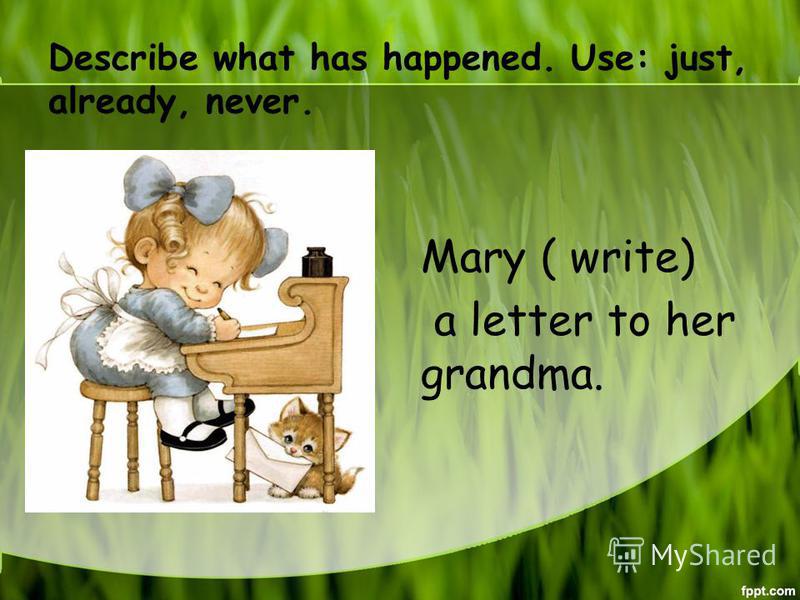 Describe what has happened. Use: just, already, never. Mary ( write) a letter to her grandma.