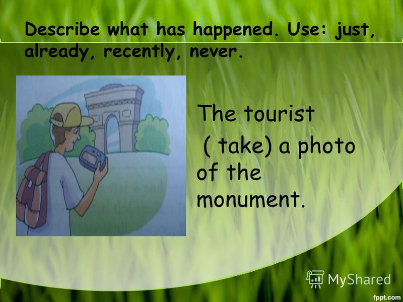 Describe what has happened. Use: just, already, recently, never. The tourist ( take) a photo of the monument.