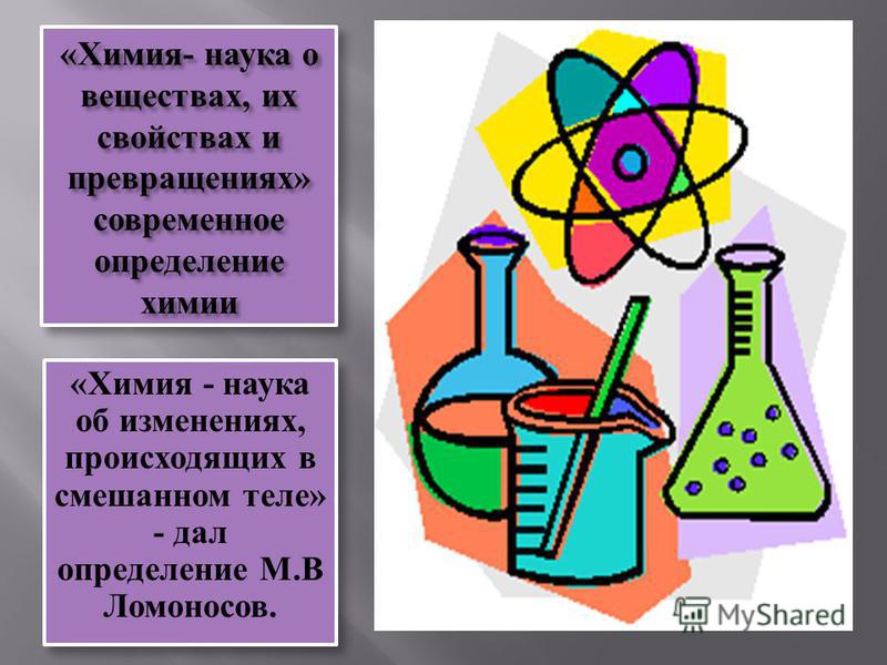 «Химия- наука о веществах, их свойствах и превращениях» современное определение химии «Химия - наука об изменениях, происходящих в смешанном теле» - дал определение М.В Ломоносов.