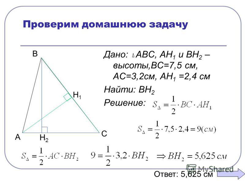 Проверим домашнюю задачу Дано: АВС, АН 1 и ВН 2 – высоты,ВС=7,5 см, АС=3,2 см, АН 1 =2,4 см Найти: ВН 2 Решение: А Н2Н2 В С Н1Н1 Ответ: 5,625 см