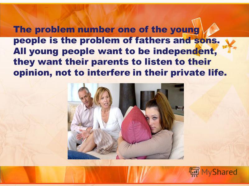 The problem number one of the young people is the problem of fathers and sons. All young people want to be independent, they want their parents to listen to their opinion, not to interfere in their private life.