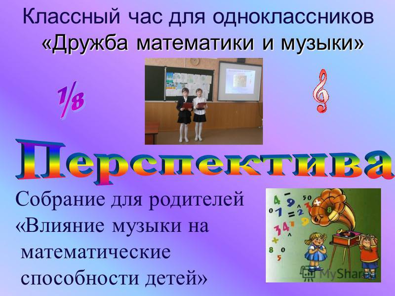 Собрание для родителей «Влияние музыки на математические способности детей» Классный час для одноклассников «Дружба математики и музыки» «Дружба математики и музыки»
