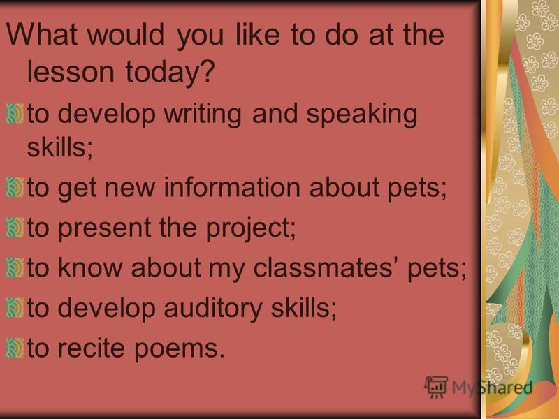 What would you like to do at the lesson today? to develop writing and speaking skills; to get new information about pets; to present the project; to know about my classmates pets; to develop auditory skills; to recite poems.
