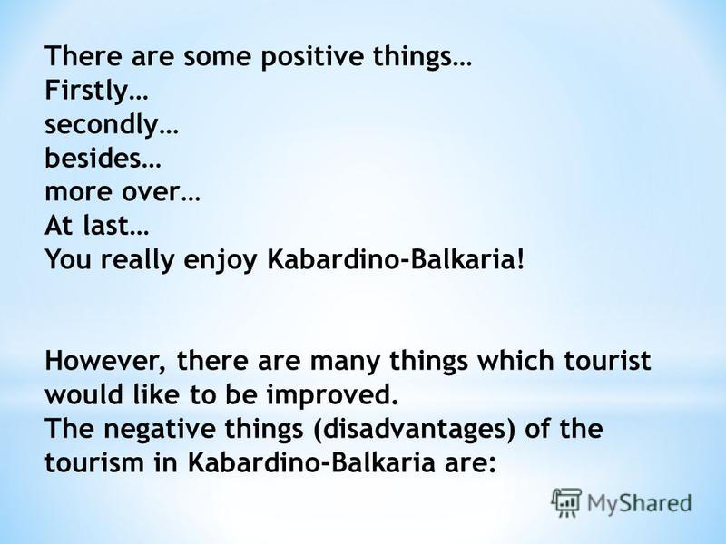 There are some positive things… Firstly… secondly… besides… more over… At last… You really enjoy Kabardino-Balkaria! However, there are many things which tourist would like to be improved. The negative things (disadvantages) of the tourism in Kabardi