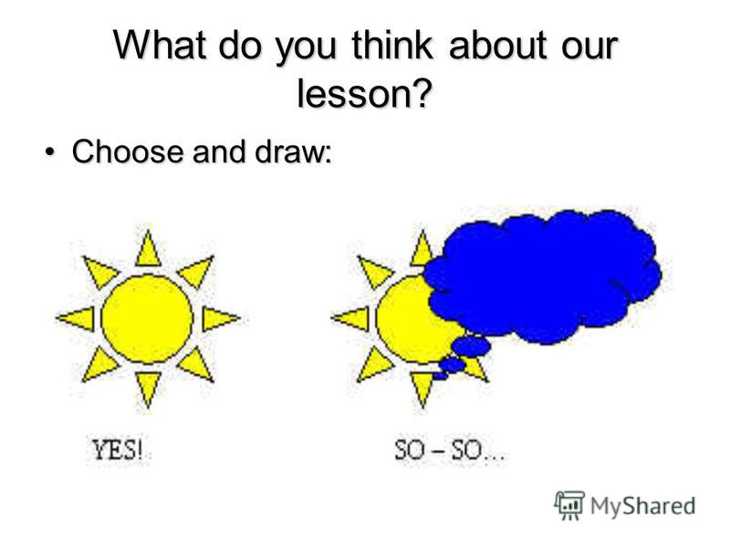 What do you think about our lesson? Choose and draw:Choose and draw: