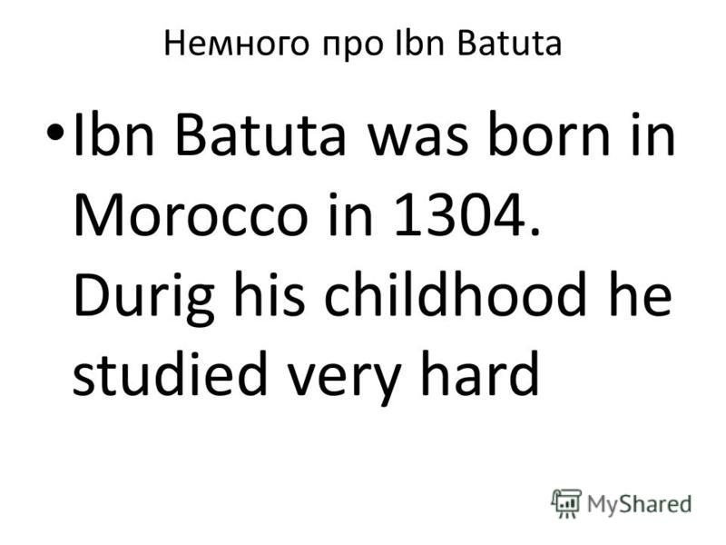 Немного про Ibn Batuta Ibn Batuta was born in Morocco in 1304. Durig his childhood he studied very hard