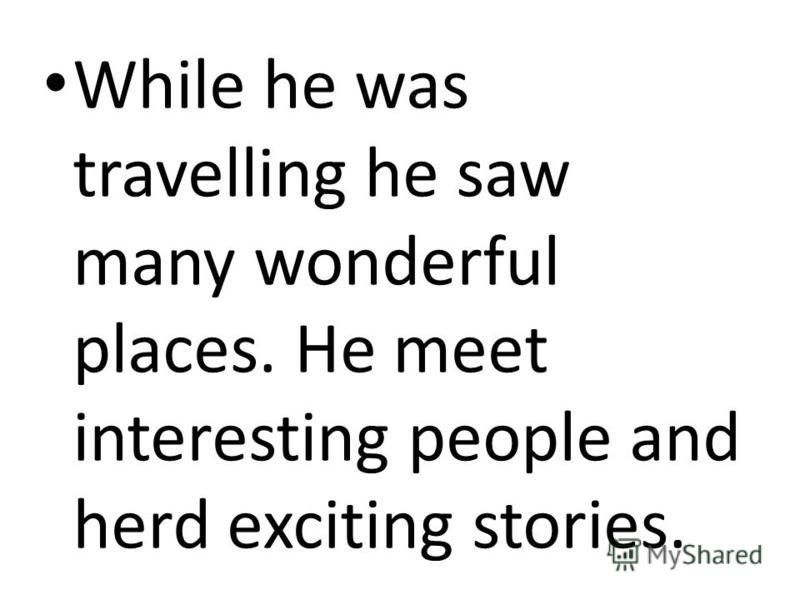 While he was travelling he saw many wonderful places. He meet interesting people and herd exciting stories.