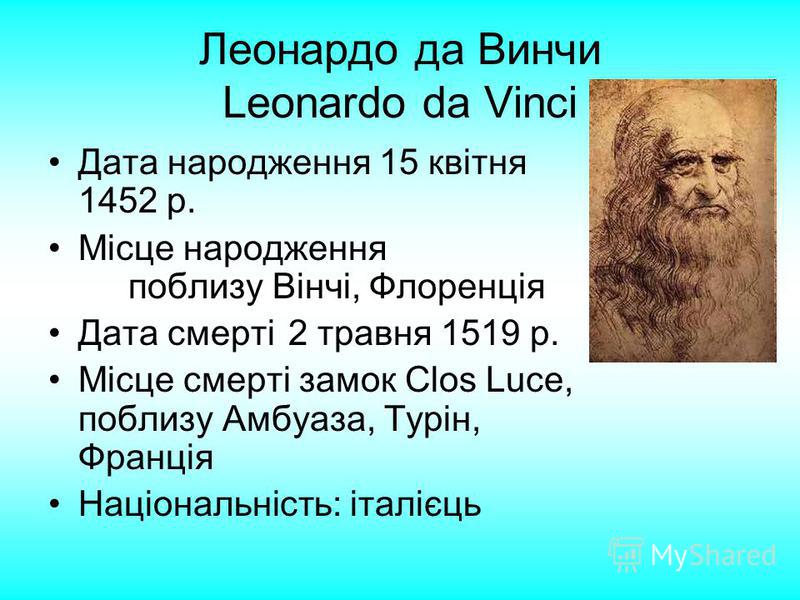 Леонардо да Винчи Leonardo da Vinci Дата народження 15 квітня 1452 р. Місце народження поблизу Вінчі, Флоренція Дата смерті2 травня 1519 р. Місце смерті замок Clos Luce, поблизу Амбуаза, Турін, Франція Національність: італієць