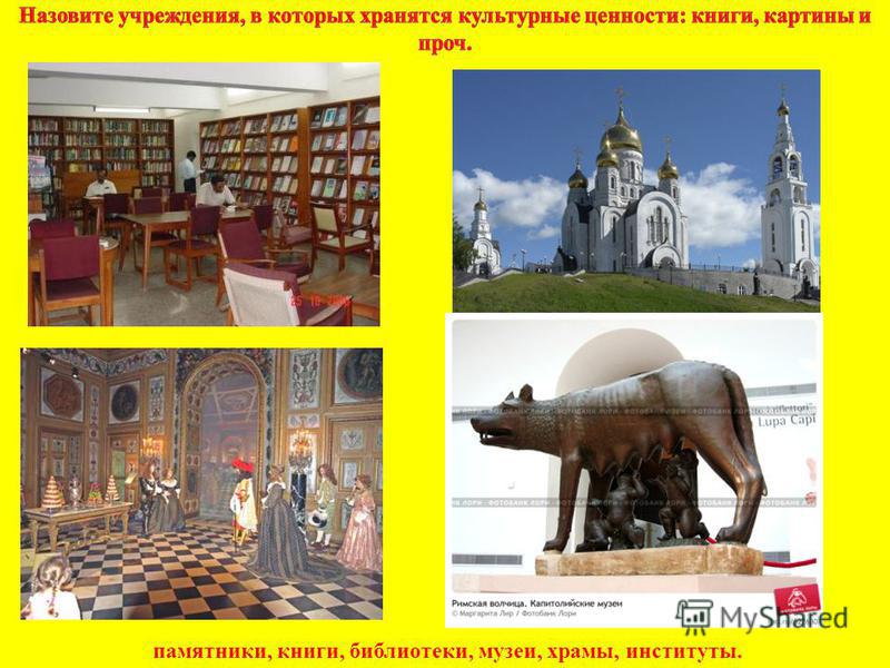 памятники, книги, библиотеки, музеи, храмы, институты.