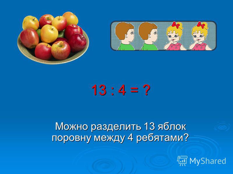 13 : 4 = ? Можно разделить 13 яблок поровну между 4 ребятами?