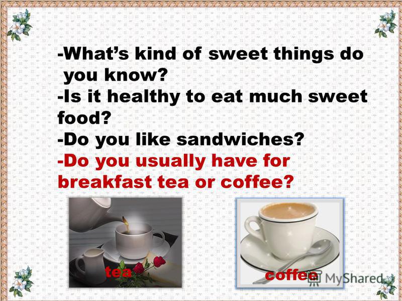 -Whats kind of sweet things do you know? -Is it healthy to eat much sweet food? -Do you like sandwiches? -Do you usually have for breakfast tea or coffee? tea coffee