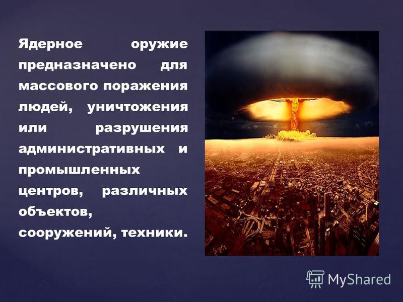 Ядерное оружие предназначено для массового поражения людей, уничтожения или разрушения административных и промышленных центров, различных объектов, сооружений, техники.