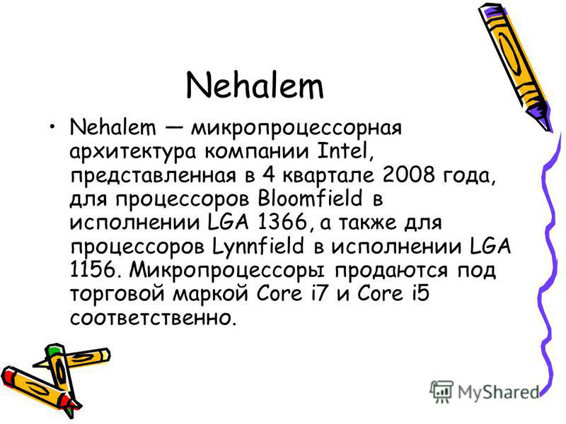 Nehalem Nehalem микропроцессорная архитектура компании Intel, представленная в 4 квартале 2008 года, для процессоров Bloomfield в исполнении LGA 1366, а также для процессоров Lynnfield в исполнении LGA 1156. Микропроцессоры продаются под торговой мар