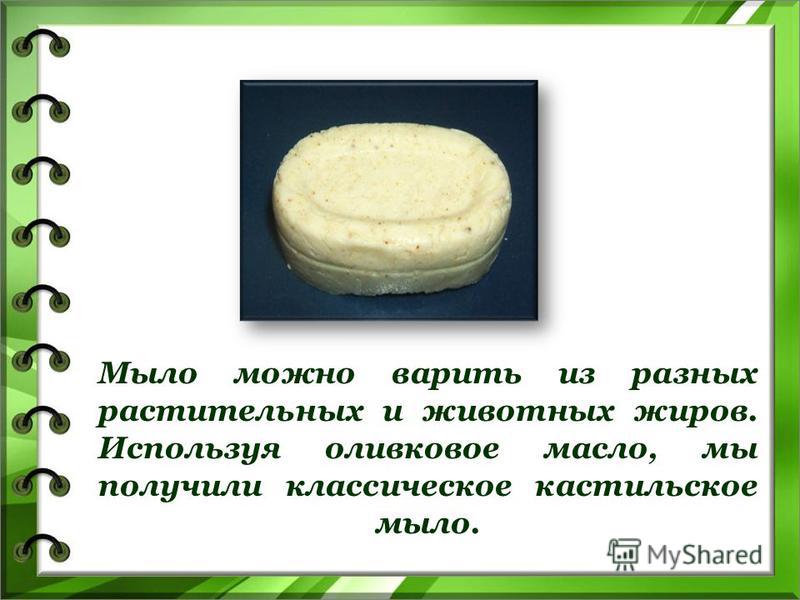 Мыло можно варить из разных растительных и животных жиров. Используя оливковое масло, мы получили классическое кастильское мыло.