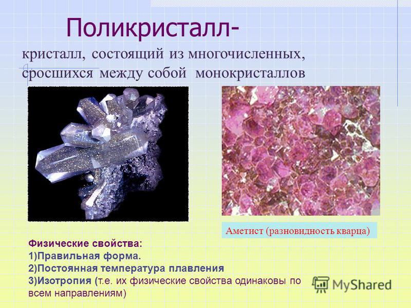 Поликристалл- кристалл, состоящий из многочисленных, сросшихся между собой монокристаллов Физические свойства: 1)Правильная форма. 2)Постоянная температура плавления 3)Изотропия (т.е. их физические свойства одинаковы по всем направлениям) Аметист (ра