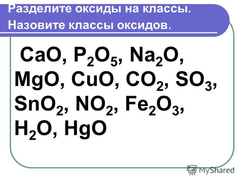 Разделите оксиды на классы. Назовите классы оксидов. CaO, P 2 O 5, Na 2 O, MgO, CuO, CO 2, SO 3, SnO 2, NO 2, Fe 2 O 3, H 2 O, HgO